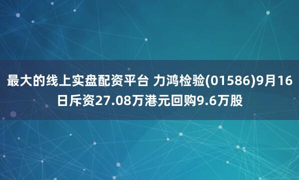 最大的线上实盘配资平台 力鸿检验(01586)9月16日斥资27.08万港元回购9.6万股