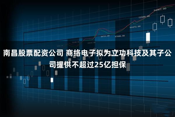 南昌股票配资公司 商络电子拟为立功科技及其子公司提供不超过25亿担保
