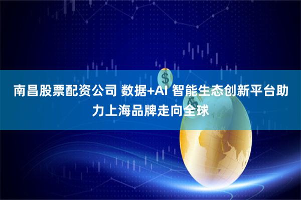 南昌股票配资公司 数据+AI 智能生态创新平台助力上海品牌走向全球