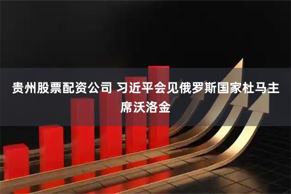 贵州股票配资公司 习近平会见俄罗斯国家杜马主席沃洛金