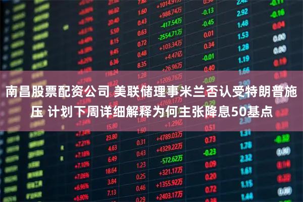 南昌股票配资公司 美联储理事米兰否认受特朗普施压 计划下周详细解释为何主张降息50基点