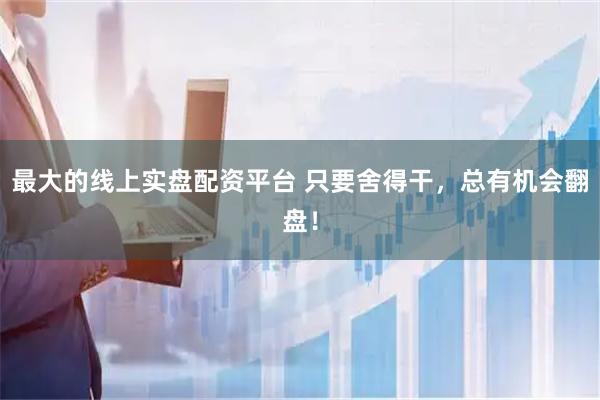 最大的线上实盘配资平台 只要舍得干，总有机会翻盘！