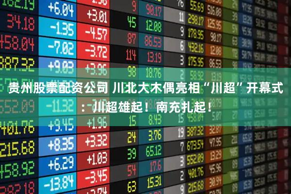 贵州股票配资公司 川北大木偶亮相“川超”开幕式：川超雄起！南充扎起！