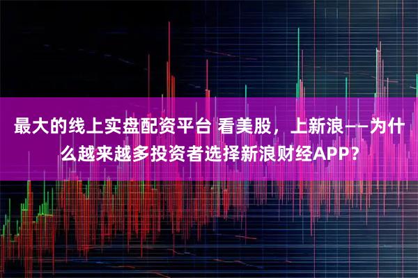 最大的线上实盘配资平台 看美股，上新浪——为什么越来越多投资者选择新浪财经APP？