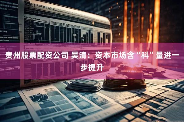 贵州股票配资公司 吴清：资本市场含“科”量进一步提升