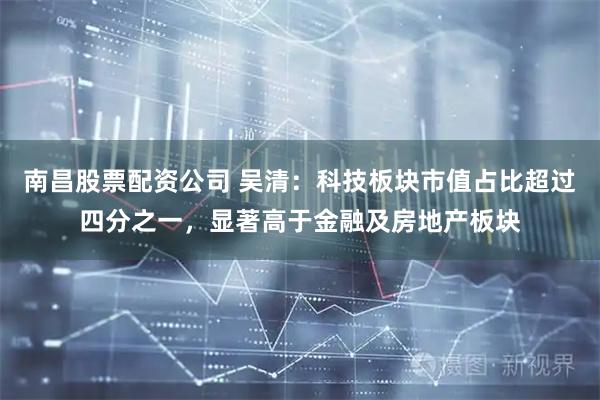 南昌股票配资公司 吴清：科技板块市值占比超过四分之一，显著高于金融及房地产板块