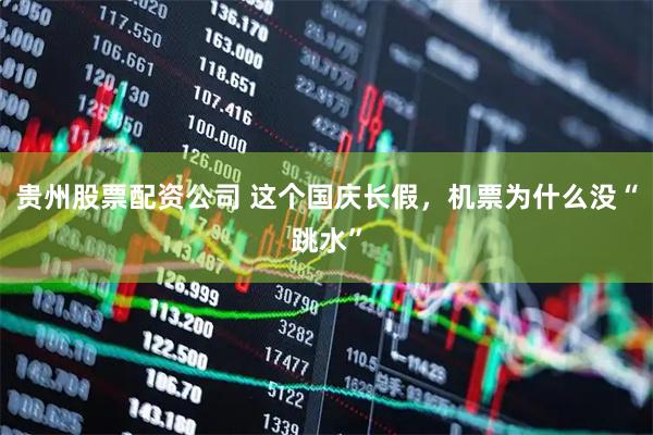 贵州股票配资公司 这个国庆长假，机票为什么没“跳水”